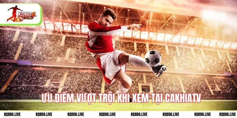 Ưu điểm vượt trội khi xem tại cakhiatv